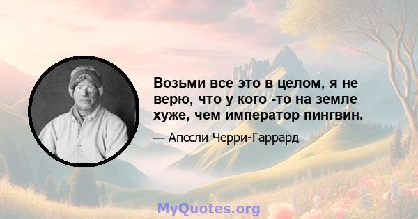 Возьми все это в целом, я не верю, что у кого -то на земле хуже, чем император пингвин.