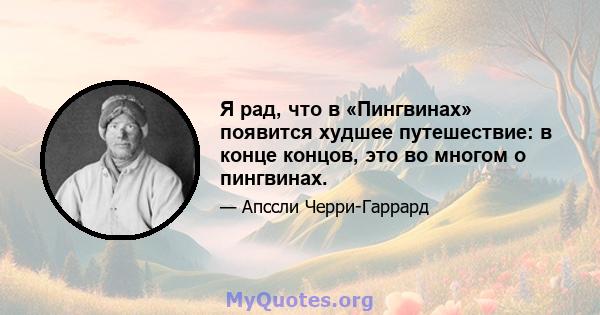 Я рад, что в «Пингвинах» появится худшее путешествие: в конце концов, это во многом о пингвинах.