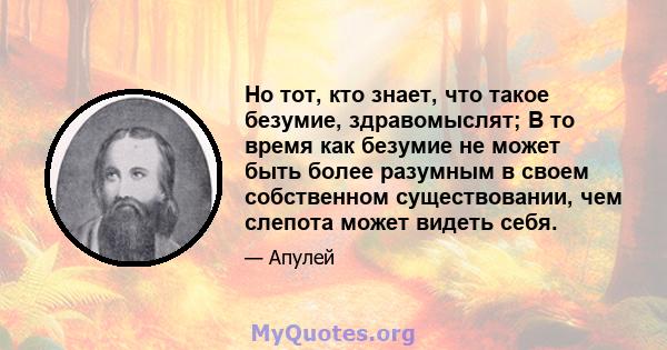 Но тот, кто знает, что такое безумие, здравомыслят; В то время как безумие не может быть более разумным в своем собственном существовании, чем слепота может видеть себя.