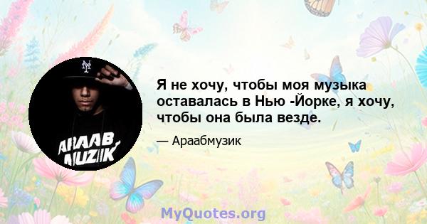 Я не хочу, чтобы моя музыка оставалась в Нью -Йорке, я хочу, чтобы она была везде.