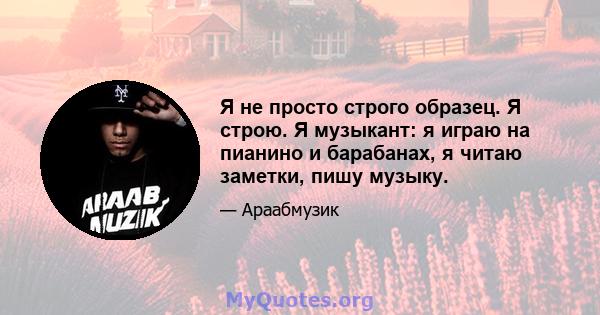 Я не просто строго образец. Я строю. Я музыкант: я играю на пианино и барабанах, я читаю заметки, пишу музыку.