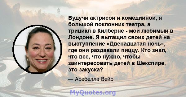 Будучи актрисой и комедийной, я большой поклонник театра, а трицикл в Килберне - мой любимый в Лондоне. Я вытащил своих детей на выступление «Двенадцатая ночь», где они раздавали пиццу. Кто знал, что все, что нужно,