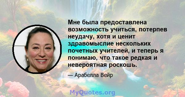 Мне была предоставлена ​​возможность учиться, потерпев неудачу, хотя и ценит здравомыслие нескольких почетных учителей, и теперь я понимаю, что такое редкая и невероятная роскошь.