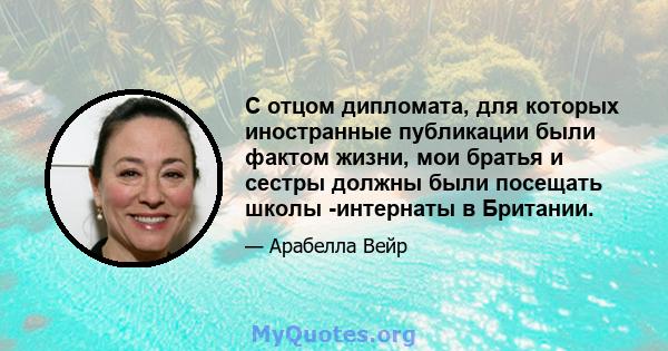 С отцом дипломата, для которых иностранные публикации были фактом жизни, мои братья и сестры должны были посещать школы -интернаты в Британии.