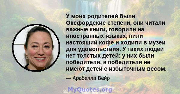 У моих родителей были Оксфордские степени, они читали важные книги, говорили на иностранных языках, пили настоящий кофе и ходили в музеи для удовольствия. У таких людей нет толстых детей: у них были победители, а