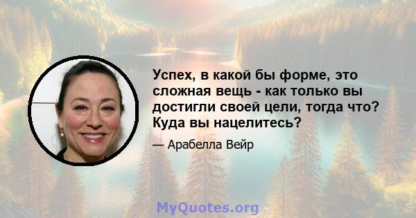 Успех, в какой бы форме, это сложная вещь - как только вы достигли своей цели, тогда что? Куда вы нацелитесь?