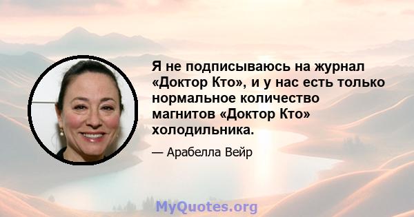 Я не подписываюсь на журнал «Доктор Кто», и у нас есть только нормальное количество магнитов «Доктор Кто» холодильника.