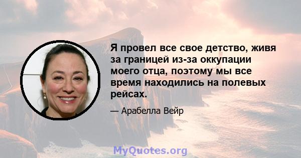 Я провел все свое детство, живя за границей из-за оккупации моего отца, поэтому мы все время находились на полевых рейсах.