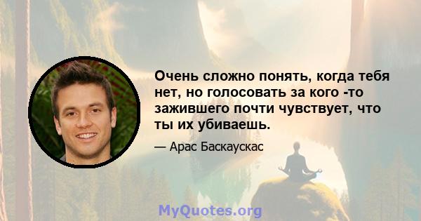 Очень сложно понять, когда тебя нет, но голосовать за кого -то зажившего почти чувствует, что ты их убиваешь.