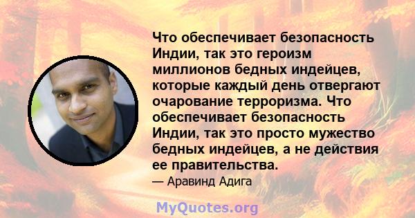 Что обеспечивает безопасность Индии, так это героизм миллионов бедных индейцев, которые каждый день отвергают очарование терроризма. Что обеспечивает безопасность Индии, так это просто мужество бедных индейцев, а не