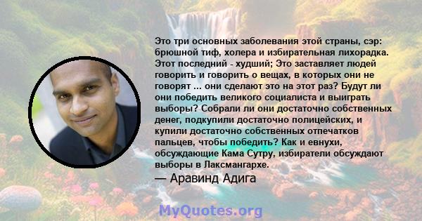 Это три основных заболевания этой страны, сэр: брюшной тиф, холера и избирательная лихорадка. Этот последний - худший; Это заставляет людей говорить и говорить о вещах, в которых они не говорят ... они сделают это на