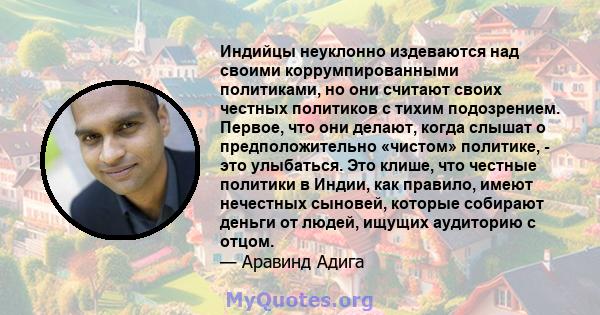 Индийцы неуклонно издеваются над своими коррумпированными политиками, но они считают своих честных политиков с тихим подозрением. Первое, что они делают, когда слышат о предположительно «чистом» политике, - это