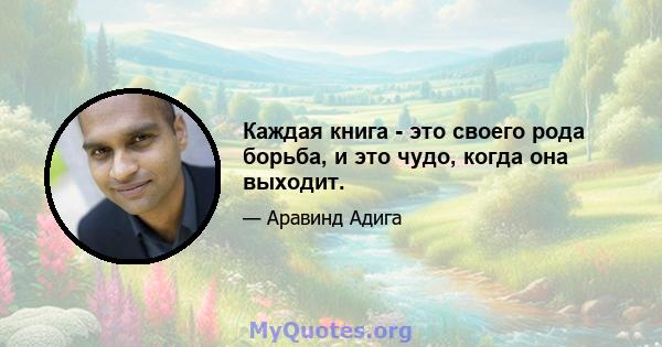 Каждая книга - это своего рода борьба, и это чудо, когда она выходит.