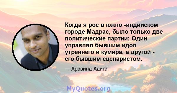 Когда я рос в южно -индийском городе Мадрас, было только две политические партии; Один управлял бывшим идол утреннего и кумира, а другой - его бывшим сценаристом.