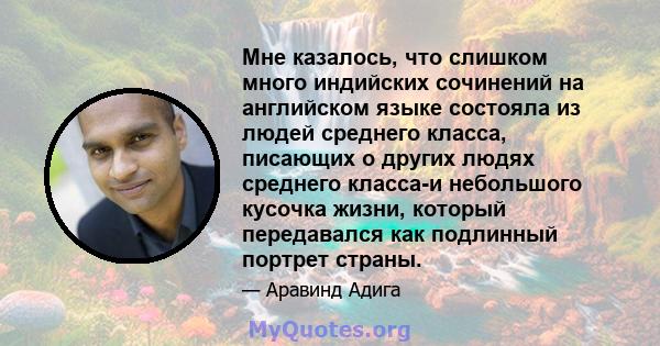 Мне казалось, что слишком много индийских сочинений на английском языке состояла из людей среднего класса, писающих о других людях среднего класса-и небольшого кусочка жизни, который передавался как подлинный портрет