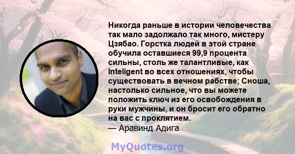 Никогда раньше в истории человечества так мало задолжало так много, мистеру Цзябао. Горстка людей в этой стране обучила оставшиеся 99,9 процента сильны, столь же талантливые, как Inteligent во всех отношениях, чтобы