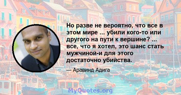 Но разве не вероятно, что все в этом мире ... убили кого-то или другого на пути к вершине? ... все, что я хотел, это шанс стать мужчиной-и для этого достаточно убийства.