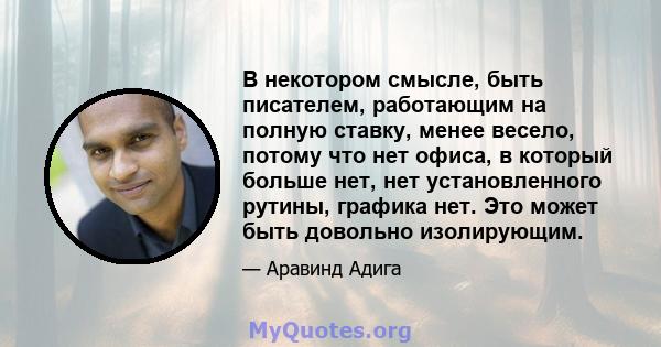 В некотором смысле, быть писателем, работающим на полную ставку, менее весело, потому что нет офиса, в который больше нет, нет установленного рутины, графика нет. Это может быть довольно изолирующим.