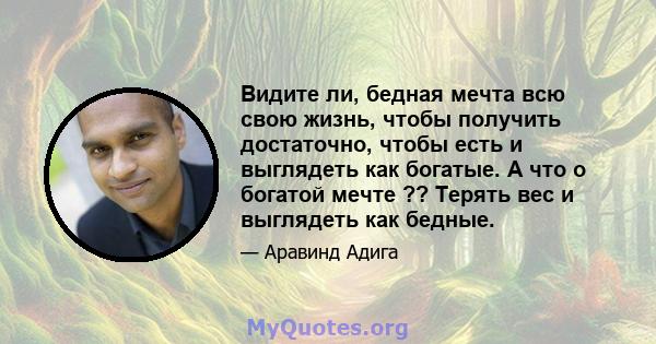 Видите ли, бедная мечта всю свою жизнь, чтобы получить достаточно, чтобы есть и выглядеть как богатые. А что о богатой мечте ?? Терять вес и выглядеть как бедные.