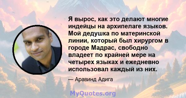 Я вырос, как это делают многие индейцы на архипелаге языков. Мой дедушка по материнской линии, который был хирургом в городе Мадрас, свободно владеет по крайней мере на четырех языках и ежедневно использовал каждый из