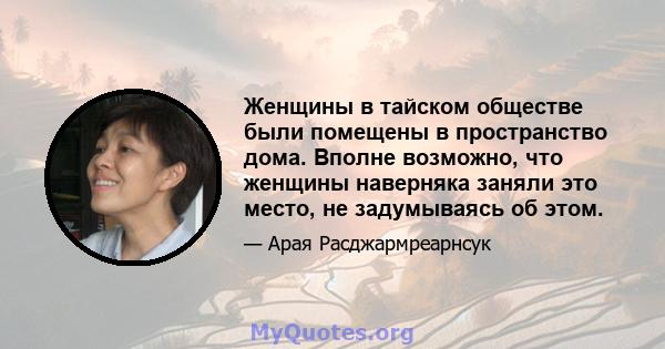 Женщины в тайском обществе были помещены в пространство дома. Вполне возможно, что женщины наверняка заняли это место, не задумываясь об этом.