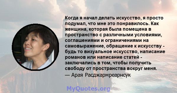 Когда я начал делать искусство, я просто подумал, что мне это понравилось. Как женщина, которая была помещена в пространство с различными условиями, соглашениями и ограничениями на самовыражение, обращение к искусству - 