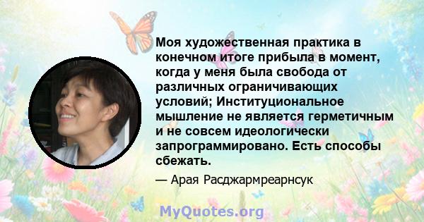 Моя художественная практика в конечном итоге прибыла в момент, когда у меня была свобода от различных ограничивающих условий; Институциональное мышление не является герметичным и не совсем идеологически