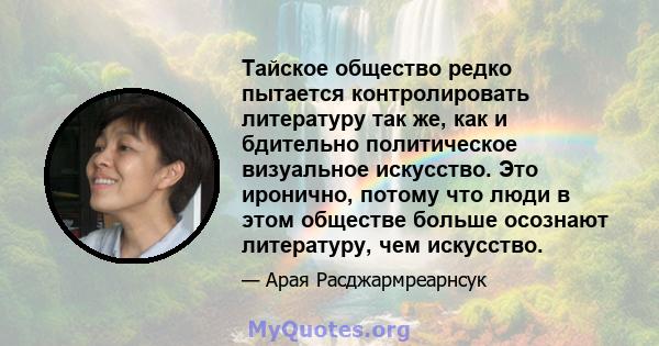 Тайское общество редко пытается контролировать литературу так же, как и бдительно политическое визуальное искусство. Это иронично, потому что люди в этом обществе больше осознают литературу, чем искусство.