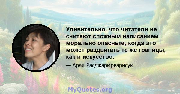 Удивительно, что читатели не считают сложным написанием морально опасным, когда это может раздвигать те же границы, как и искусство.