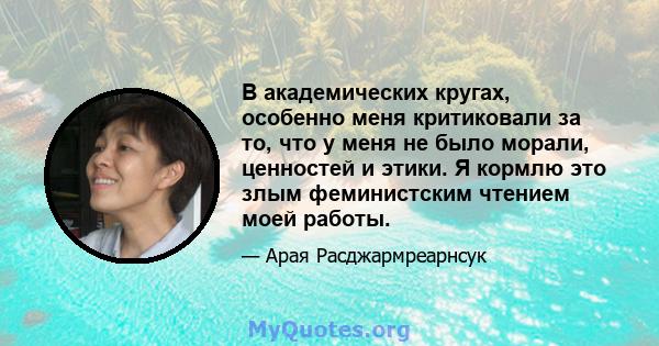 В академических кругах, особенно меня критиковали за то, что у меня не было морали, ценностей и этики. Я кормлю это злым феминистским чтением моей работы.