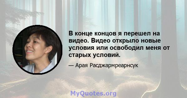 В конце концов я перешел на видео. Видео открыло новые условия или освободил меня от старых условий.