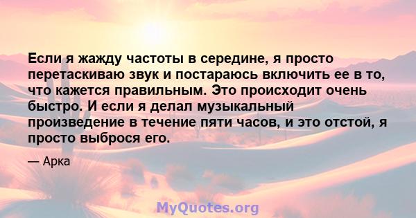 Если я жажду частоты в середине, я просто перетаскиваю звук и постараюсь включить ее в то, что кажется правильным. Это происходит очень быстро. И если я делал музыкальный произведение в течение пяти часов, и это отстой, 