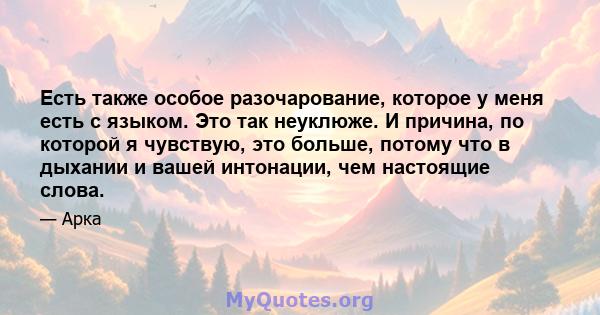 Есть также особое разочарование, которое у меня есть с языком. Это так неуклюже. И причина, по которой я чувствую, это больше, потому что в дыхании и вашей интонации, чем настоящие слова.