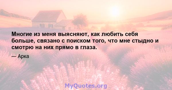 Многие из меня выясняют, как любить себя больше, связано с поиском того, что мне стыдно и смотрю на них прямо в глаза.