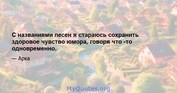 С названиями песен я стараюсь сохранить здоровое чувство юмора, говоря что -то одновременно.