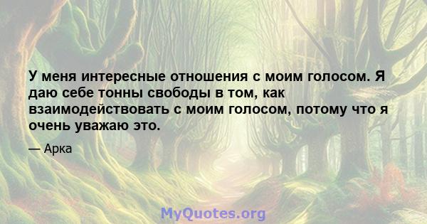 У меня интересные отношения с моим голосом. Я даю себе тонны свободы в том, как взаимодействовать с моим голосом, потому что я очень уважаю это.