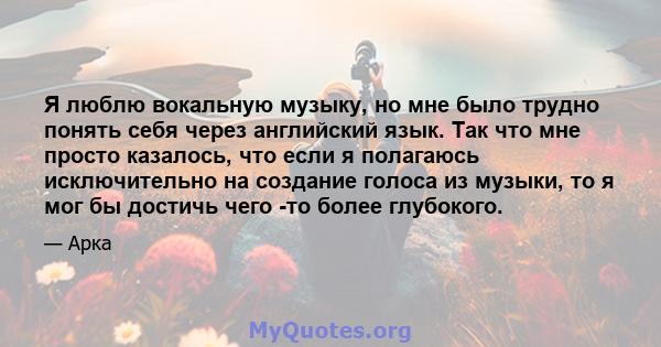 Я люблю вокальную музыку, но мне было трудно понять себя через английский язык. Так что мне просто казалось, что если я полагаюсь исключительно на создание голоса из музыки, то я мог бы достичь чего -то более глубокого.