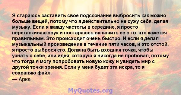 Я стараюсь заставить свое подсознание выбросить как можно больше вещей, потому что я действительно не сужу себя, делая музыку. Если я жажду частоты в середине, я просто перетаскиваю звук и постараюсь включить ее в то,