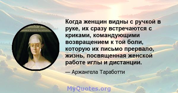 Когда женщин видны с ручкой в ​​руке, их сразу встречаются с криками, командующими возвращением к той боли, которую их письмо прервало, жизнь, посвященная женской работе иглы и дистанции.