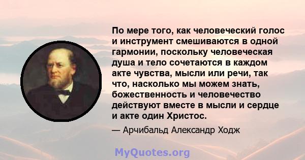 По мере того, как человеческий голос и инструмент смешиваются в одной гармонии, поскольку человеческая душа и тело сочетаются в каждом акте чувства, мысли или речи, так что, насколько мы можем знать, божественность и