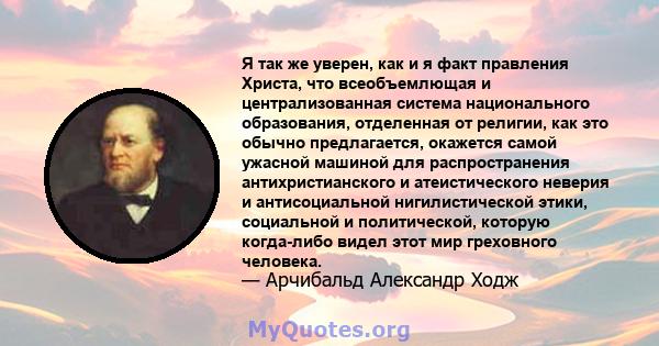 Я так же уверен, как и я факт правления Христа, что всеобъемлющая и централизованная система национального образования, отделенная от религии, как это обычно предлагается, окажется самой ужасной машиной для