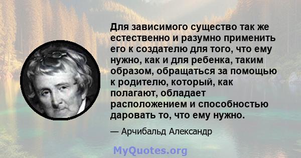 Для зависимого существо так же естественно и разумно применить его к создателю для того, что ему нужно, как и для ребенка, таким образом, обращаться за помощью к родителю, который, как полагают, обладает расположением и 