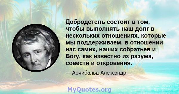 Добродетель состоит в том, чтобы выполнять наш долг в нескольких отношениях, которые мы поддерживаем, в отношении нас самих, наших собратьев и Богу, как известно из разума, совести и откровения.