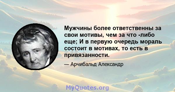 Мужчины более ответственны за свои мотивы, чем за что -либо еще; И в первую очередь мораль состоит в мотивах, то есть в привязанности.