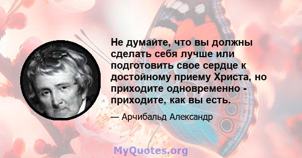 Не думайте, что вы должны сделать себя лучше или подготовить свое сердце к достойному приему Христа, но приходите одновременно - приходите, как вы есть.