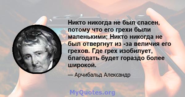 Никто никогда не был спасен, потому что его грехи были маленькими; Никто никогда не был отвергнут из -за величия его грехов. Где грех изобилует, благодать будет гораздо более широкой.