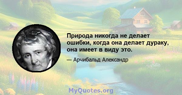 Природа никогда не делает ошибки, когда она делает дураку, она имеет в виду это.