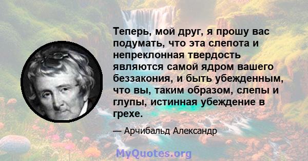 Теперь, мой друг, я прошу вас подумать, что эта слепота и непреклонная твердость являются самой ядром вашего беззакония, и быть убежденным, что вы, таким образом, слепы и глупы, истинная убеждение в грехе.