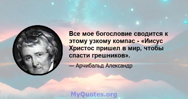 Все мое богословие сводится к этому узкому компас - «Иисус Христос пришел в мир, чтобы спасти грешников».