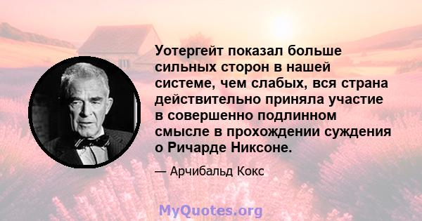 Уотергейт показал больше сильных сторон в нашей системе, чем слабых, вся страна действительно приняла участие в совершенно подлинном смысле в прохождении суждения о Ричарде Никсоне.